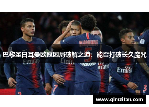 巴黎圣日耳曼欧冠困局破解之道：能否打破长久魔咒