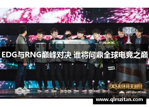 EDG与RNG巅峰对决 谁将问鼎全球电竞之巅