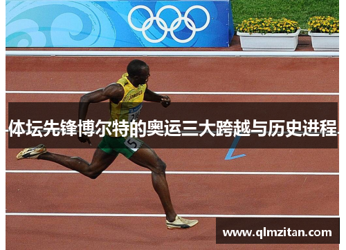 体坛先锋博尔特的奥运三大跨越与历史进程