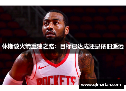 休斯敦火箭重建之路：目标已达成还是依旧遥远