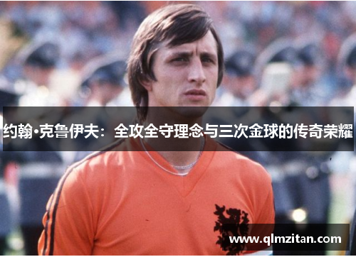 约翰·克鲁伊夫：全攻全守理念与三次金球的传奇荣耀