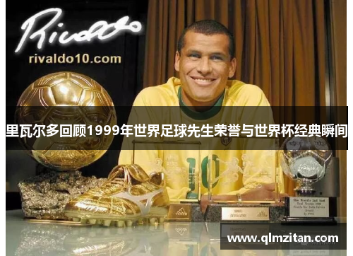 里瓦尔多回顾1999年世界足球先生荣誉与世界杯经典瞬间