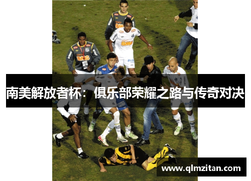 南美解放者杯：俱乐部荣耀之路与传奇对决