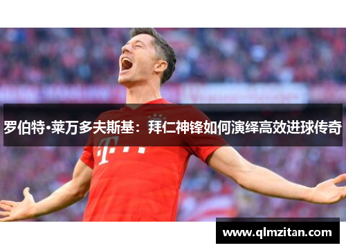 罗伯特·莱万多夫斯基：拜仁神锋如何演绎高效进球传奇