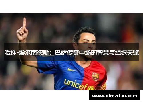 哈维·埃尔南德斯：巴萨传奇中场的智慧与组织天赋