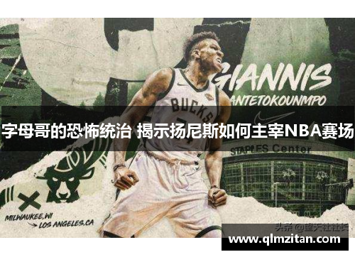 字母哥的恐怖统治 揭示扬尼斯如何主宰NBA赛场