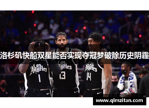 洛杉矶快船双星能否实现夺冠梦破除历史阴霾