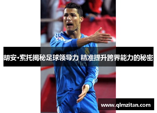 胡安·索托揭秘足球领导力 精准提升跨界能力的秘密
