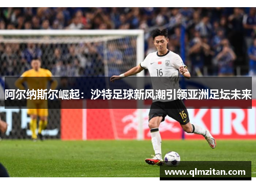 阿尔纳斯尔崛起：沙特足球新风潮引领亚洲足坛未来
