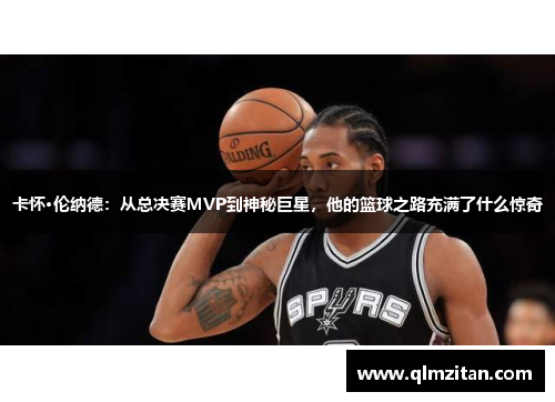 卡怀·伦纳德：从总决赛MVP到神秘巨星，他的篮球之路充满了什么惊奇