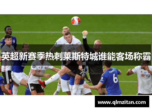 英超新赛季热刺莱斯特城谁能客场称霸