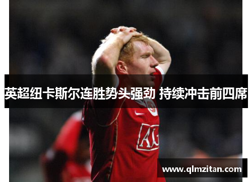 英超纽卡斯尔连胜势头强劲 持续冲击前四席