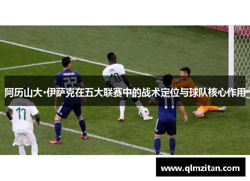 阿历山大·伊萨克在五大联赛中的战术定位与球队核心作用